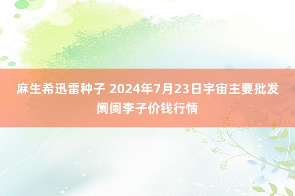 麻生希迅雷种子 2024年7月23日宇宙主要批发阛阓李子价钱行情