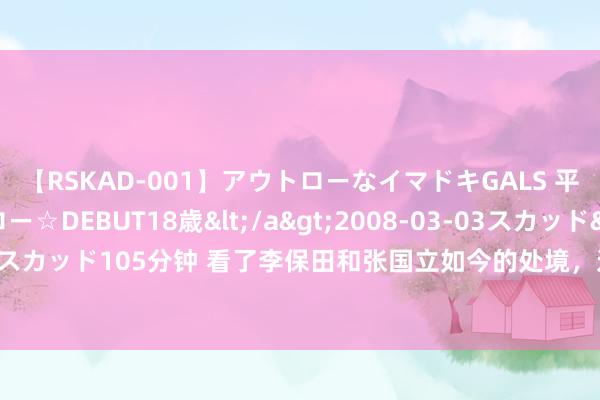 【RSKAD-001】アウトローなイマドキGALS 平成生まれ アウトロー☆DEBUT18歳</a>2008-03-03スカッド&$スカッド105分钟 看了李保田和张国立如今的处境，这才光显，游本昌的话实在太对了