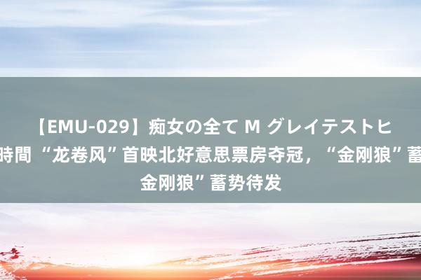 【EMU-029】痴女の全て M グレイテストヒッツ 4時間 “龙卷风”首映北好意思票房夺冠，“金刚狼”蓄势待发