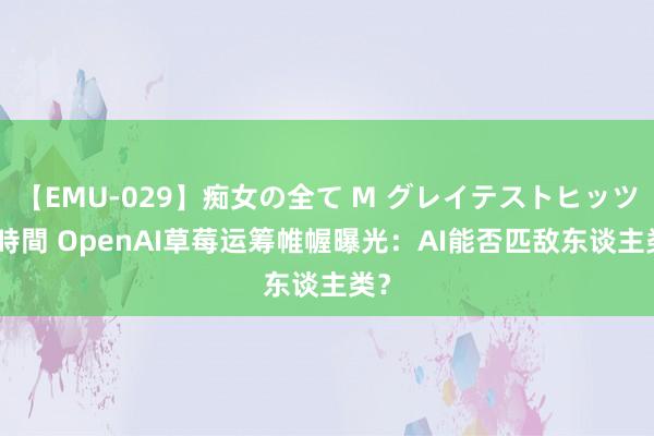 【EMU-029】痴女の全て M グレイテストヒッツ 4時間 OpenAI草莓运筹帷幄曝光：AI能否匹敌东谈主类？