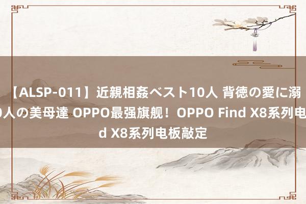 【ALSP-011】近親相姦ベスト10人 背徳の愛に溺れた10人の美母達 OPPO最强旗舰！OPPO Find X8系列电板敲定