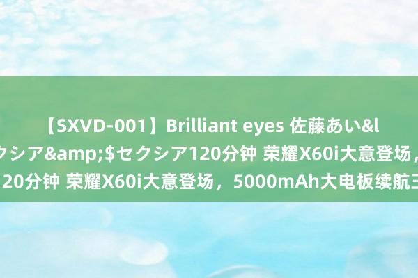 【SXVD-001】Brilliant eyes 佐藤あい</a>2006-11-01セクシア&$セクシア120分钟 荣耀X60i大意登场，5000mAh大电板续航王者