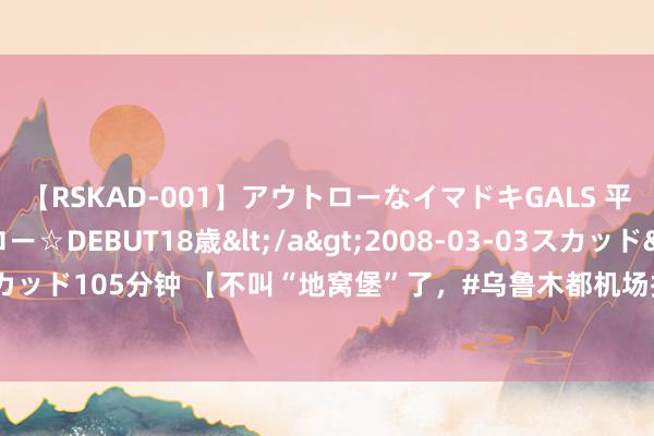 【RSKAD-001】アウトローなイマドキGALS 平成生まれ アウトロー☆DEBUT18歳</a>2008-03-03スカッド&$スカッド105分钟 【不叫“地窝堡”了，#乌鲁木都机场拟改名#为乌鲁木都天山国际机场】7