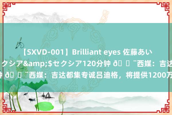 【SXVD-001】Brilliant eyes 佐藤あい</a>2006-11-01セクシア&$セクシア120分钟 ?西媒：吉达都集专诚吕迪格，将提供1200万-1300万欧的年薪