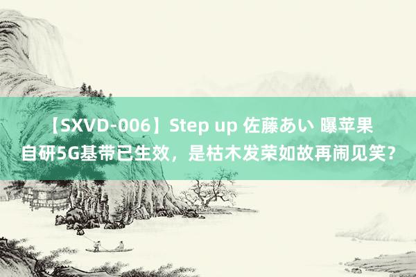 【SXVD-006】Step up 佐藤あい 曝苹果自研5G基带已生效，是枯木发荣如故再闹见笑？