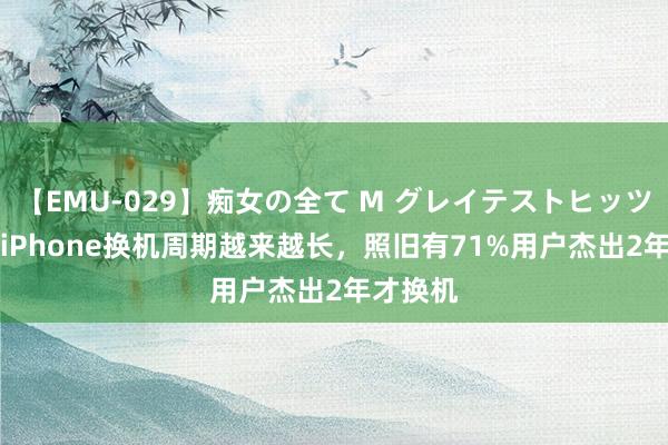 【EMU-029】痴女の全て M グレイテストヒッツ 4時間 iPhone换机周期越来越长，照旧有71%用户杰出2年才换机