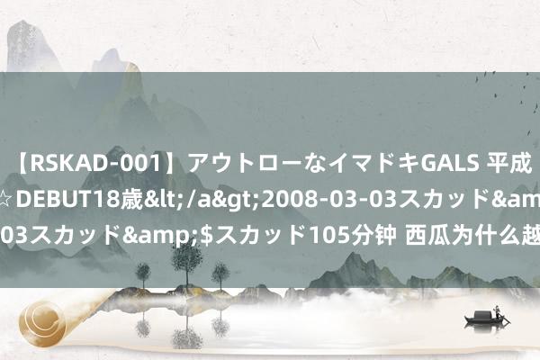 【RSKAD-001】アウトローなイマドキGALS 平成生まれ アウトロー☆DEBUT18歳</a>2008-03-03スカッド&$スカッド105分钟 西瓜为什么越来越甜了?