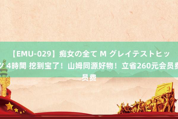 【EMU-029】痴女の全て M グレイテストヒッツ 4時間 挖到宝了！山姆同源好物！立省260元会员费