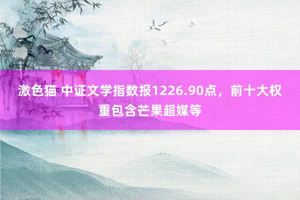 激色猫 中证文学指数报1226.90点，前十大权重包含芒果超媒等