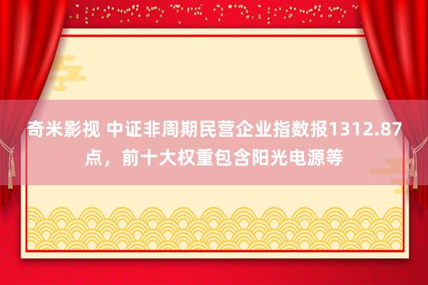 奇米影视 中证非周期民营企业指数报1312.87点，前十大权重包含阳光电源等