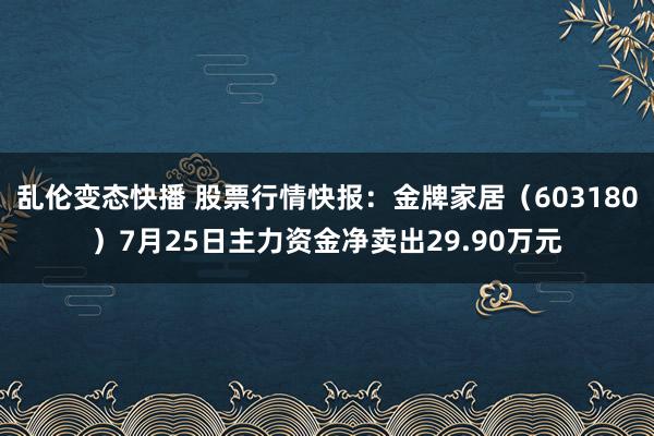 乱伦变态快播 股票行情快报：金牌家居（603180）7月25日主力资金净卖出29.90万元