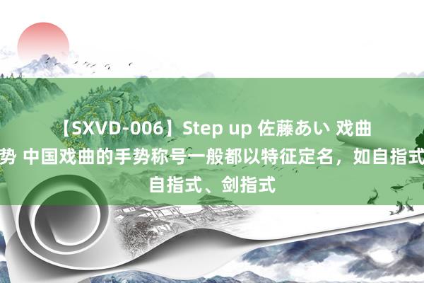 【SXVD-006】Step up 佐藤あい 戏曲的基本手势 中国戏曲的手势称号一般都以特征定名，如自指式、剑指式