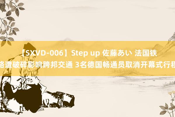 【SXVD-006】Step up 佐藤あい 法国铁路遭破碎影响跨邦交通 3名德国畅通员取消开幕式行程