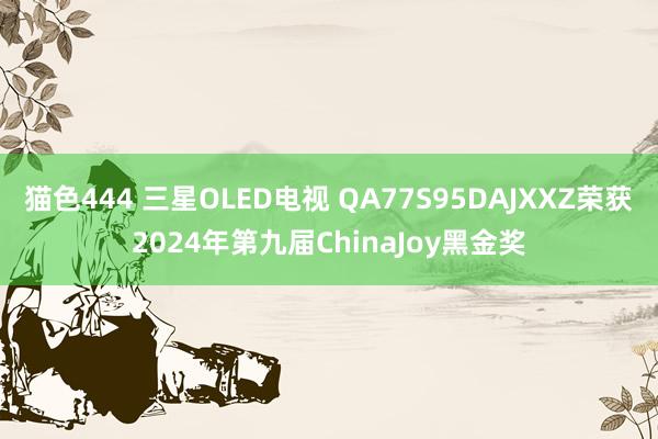 猫色444 三星OLED电视 QA77S95DAJXXZ荣获2024年第九届ChinaJoy黑金奖