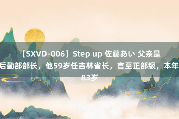 【SXVD-006】Step up 佐藤あい 父亲是原总后勤部部长，他59岁任吉林省长，官至正部级，本年83岁