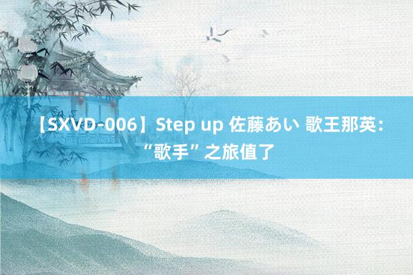 【SXVD-006】Step up 佐藤あい 歌王那英：“歌手”之旅值了