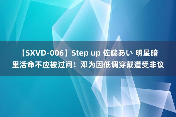 【SXVD-006】Step up 佐藤あい 明星暗里活命不应被过问！邓为因低调穿戴遭受非议