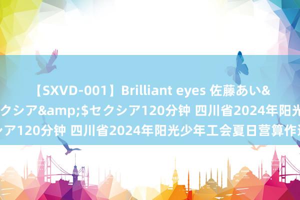 【SXVD-001】Brilliant eyes 佐藤あい</a>2006-11-01セクシア&$セクシア120分钟 四川省2024年阳光少年工会夏日营算作运转