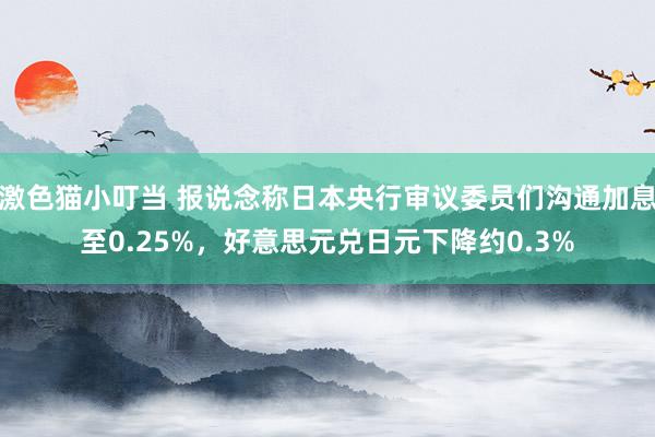 激色猫小叮当 报说念称日本央行审议委员们沟通加息至0.25%，好意思元兑日元下降约0.3%