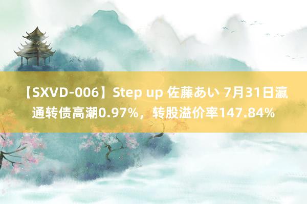 【SXVD-006】Step up 佐藤あい 7月31日瀛通转债高潮0.97%，转股溢价率147.84%