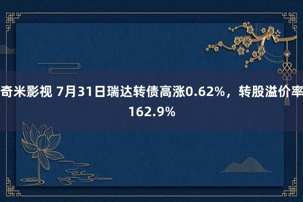 奇米影视 7月31日瑞达转债高涨0.62%，转股溢价率162.9%