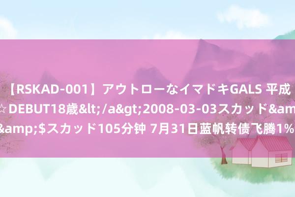 【RSKAD-001】アウトローなイマドキGALS 平成生まれ アウトロー☆DEBUT18歳</a>2008-03-03スカッド&$スカッド105分钟 7月31日蓝帆转债飞腾1%，转股溢价率140.71%