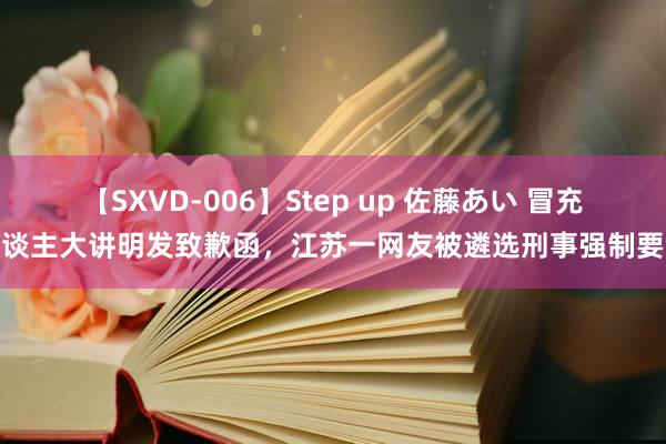 【SXVD-006】Step up 佐藤あい 冒充东谈主大讲明发致歉函，江苏一网友被遴选刑事强制要领