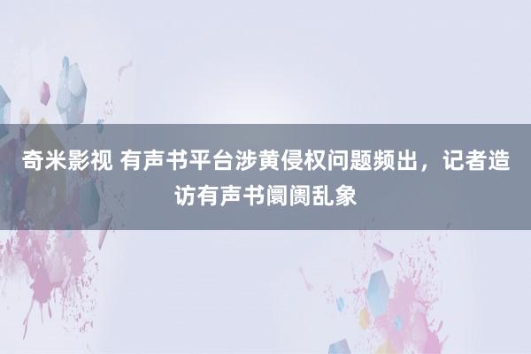 奇米影视 有声书平台涉黄侵权问题频出，记者造访有声书阛阓乱象