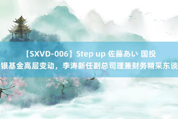 【SXVD-006】Step up 佐藤あい 国投瑞银基金高层变动，李涛新任副总司理兼财务精采东谈主