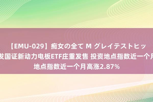 【EMU-029】痴女の全て M グレイテストヒッツ 4時間 广发国证新动力电板ETF庄重发售 投资地点指数近一个月高涨2.87%