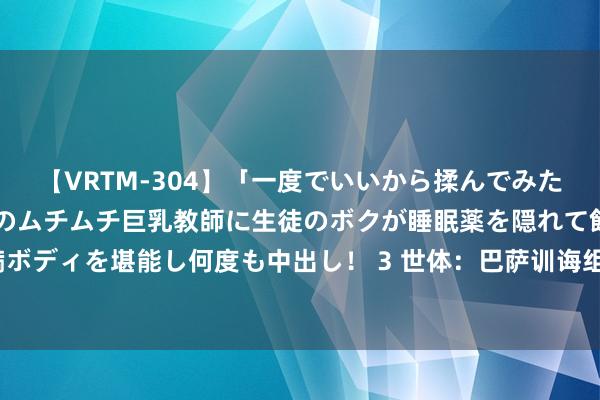 【VRTM-304】「一度でいいから揉んでみたい！」はち切れんばかりのムチムチ巨乳教師に生徒のボクが睡眠薬を隠れて飲ませて、夢の豊満ボディを堪能し何度も中出し！ 3 世体：巴萨训诲组注重赫拉德-马丁，并将其视为巴尔德的替补