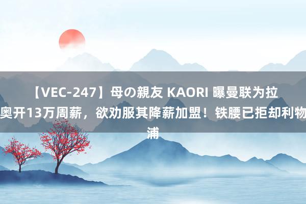 【VEC-247】母の親友 KAORI 曝曼联为拉比奥开13万周薪，欲劝服其降薪加盟！铁腰已拒却利物浦