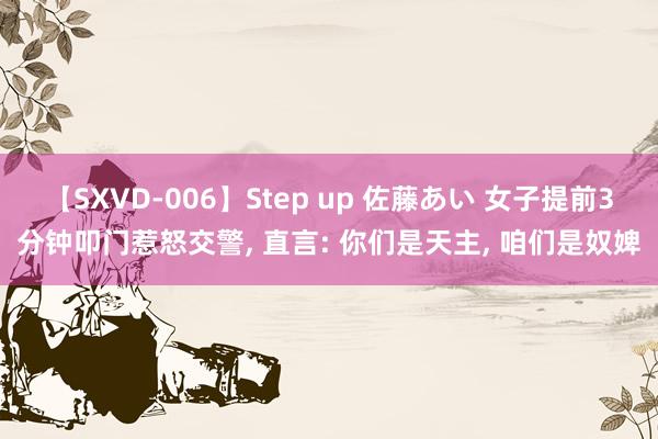 【SXVD-006】Step up 佐藤あい 女子提前3分钟叩门惹怒交警， 直言: 你们是天主， 咱们是奴婢