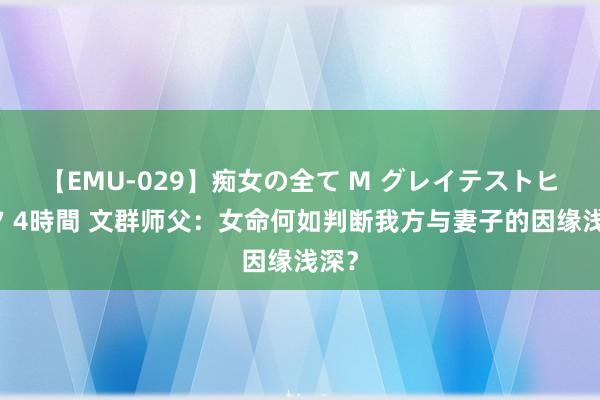 【EMU-029】痴女の全て M グレイテストヒッツ 4時間 文群师父：女命何如判断我方与妻子的因缘浅深？