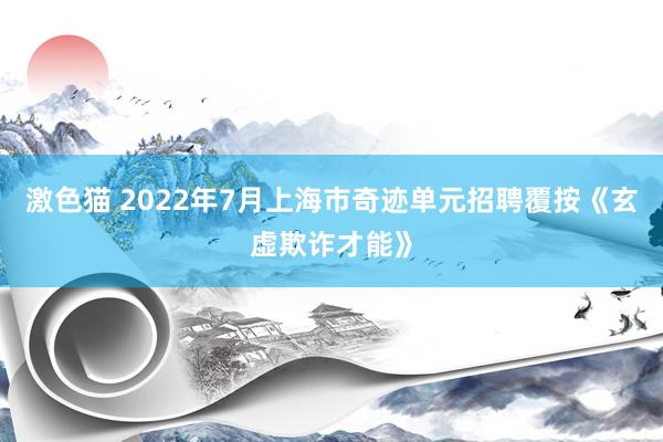 激色猫 2022年7月上海市奇迹单元招聘覆按《玄虚欺诈才能》