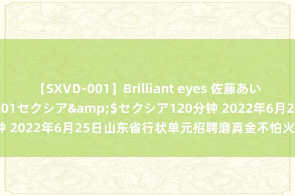 【SXVD-001】Brilliant eyes 佐藤あい</a>2006-11-01セクシア&$セクシア120分钟 2022年6月25日山东省行状单元招聘磨真金不怕火《空洞写稿》试题