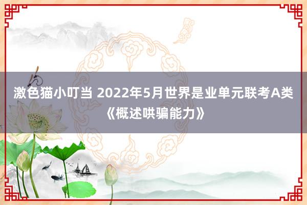 激色猫小叮当 2022年5月世界是业单元联考A类《概述哄骗能力》