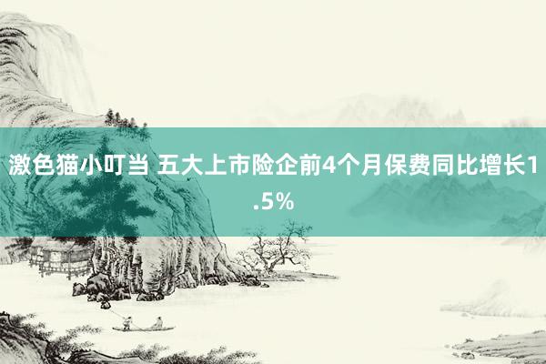 激色猫小叮当 五大上市险企前4个月保费同比增长1.5%