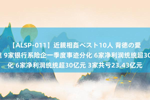 【ALSP-011】近親相姦ベスト10人 背徳の愛に溺れた10人の美母達 9家银行系险企一季度事迹分化 6家净利润统统超30亿元 3家共亏23.43亿元