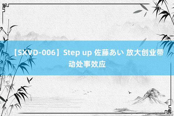 【SXVD-006】Step up 佐藤あい 放大创业带动处事效应