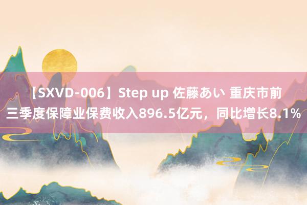 【SXVD-006】Step up 佐藤あい 重庆市前三季度保障业保费收入896.5亿元，同比增长8.1%