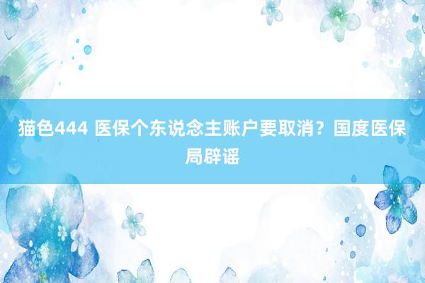 猫色444 医保个东说念主账户要取消？国度医保局辟谣