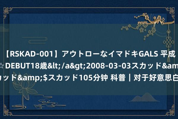 【RSKAD-001】アウトローなイマドキGALS 平成生まれ アウトロー☆DEBUT18歳</a>2008-03-03スカッド&$スカッド105分钟 科普｜对于好意思白，你需要知说念！