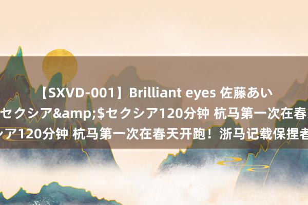 【SXVD-001】Brilliant eyes 佐藤あい</a>2006-11-01セクシア&$セクシア120分钟 杭马第一次在春天开跑！浙马记载保捏者这样说