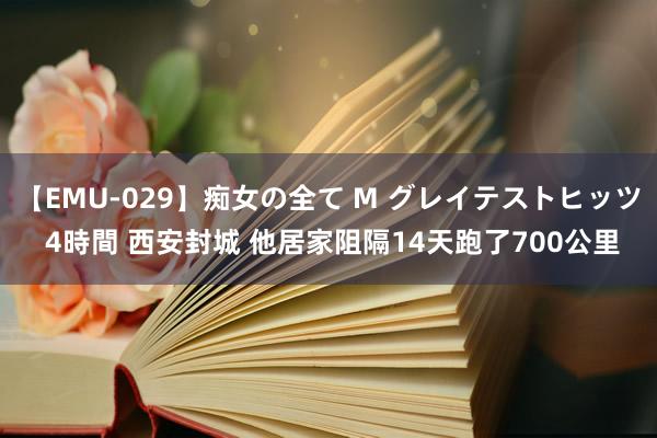 【EMU-029】痴女の全て M グレイテストヒッツ 4時間 西安封城 他居家阻隔14天跑了700公里