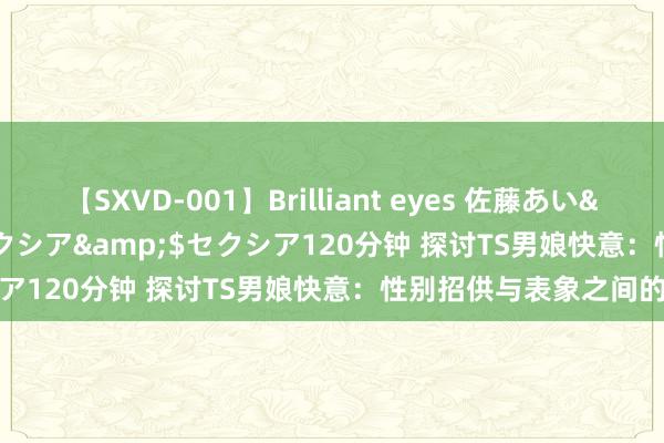 【SXVD-001】Brilliant eyes 佐藤あい</a>2006-11-01セクシア&$セクシア120分钟 探讨TS男娘快意：性别招供与表象之间的挑战