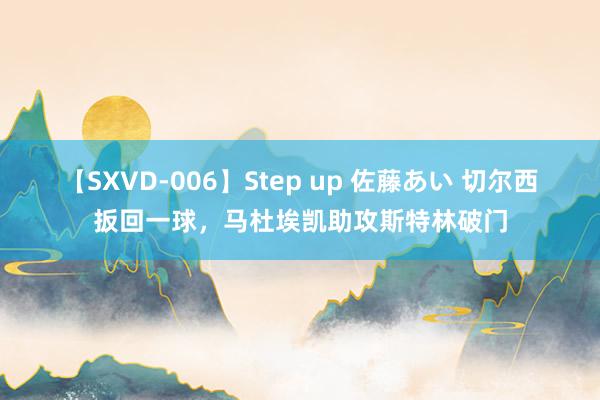 【SXVD-006】Step up 佐藤あい 切尔西扳回一球，马杜埃凯助攻斯特林破门