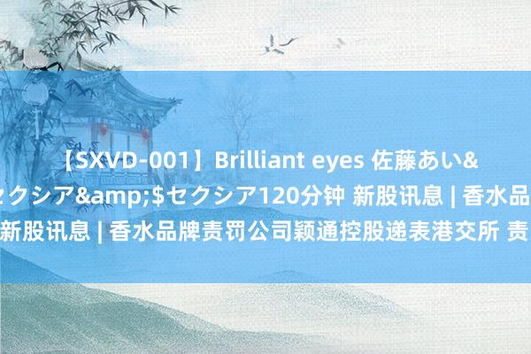 【SXVD-001】Brilliant eyes 佐藤あい</a>2006-11-01セクシア&$セクシア120分钟 新股讯息 | 香水品牌责罚公司颖通控股递表港交所 责罚品牌总额63个