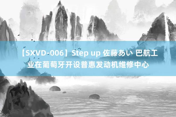 【SXVD-006】Step up 佐藤あい 巴航工业在葡萄牙开设普惠发动机维修中心