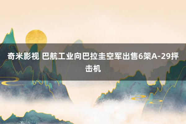 奇米影视 巴航工业向巴拉圭空军出售6架A-29抨击机